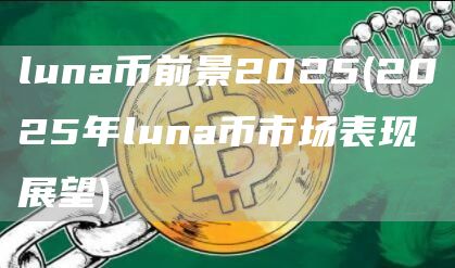 luna币前景2025 - 2025年luna币市场表现展望